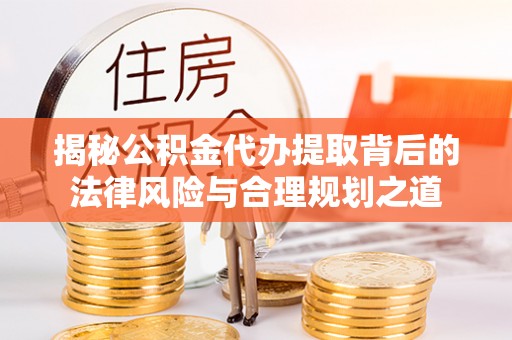东莞揭秘公积金代办提取背后的法律风险与合理规划之道