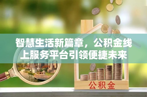 东莞智慧生活新篇章，公积金线上服务平台引领便捷未来