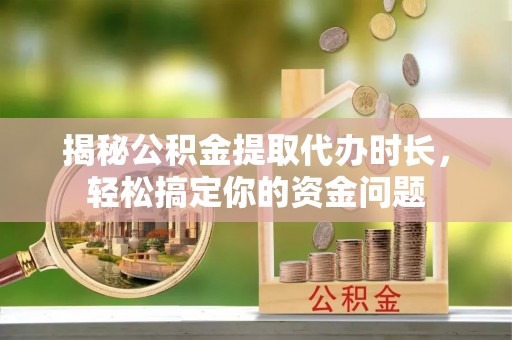 东莞揭秘公积金提取代办时长，轻松搞定你的资金问题