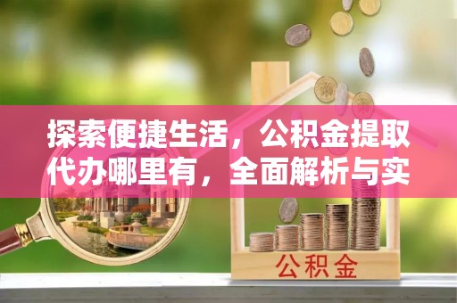 东莞探索便捷生活，公积金提取代办哪里有，全面解析与实用指南