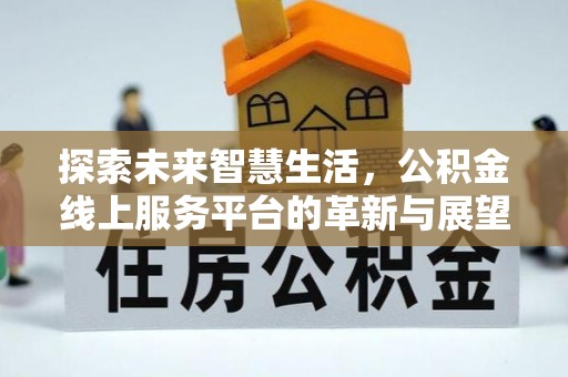 东莞探索未来智慧生活，公积金线上服务平台的革新与展望