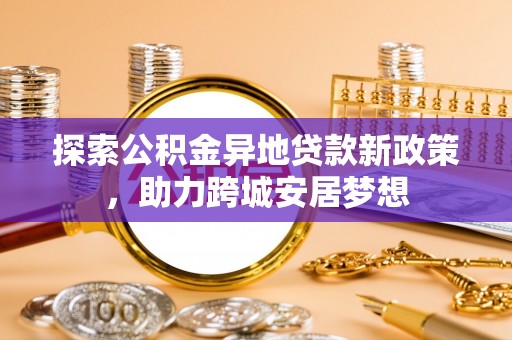 东莞探索公积金异地贷款新政策，助力跨城安居梦想