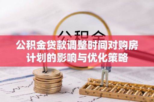 东莞公积金贷款调整时间对购房计划的影响与优化策略