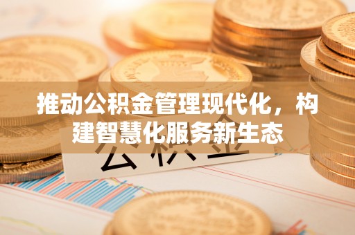 东莞推动公积金管理现代化，构建智慧化服务新生态