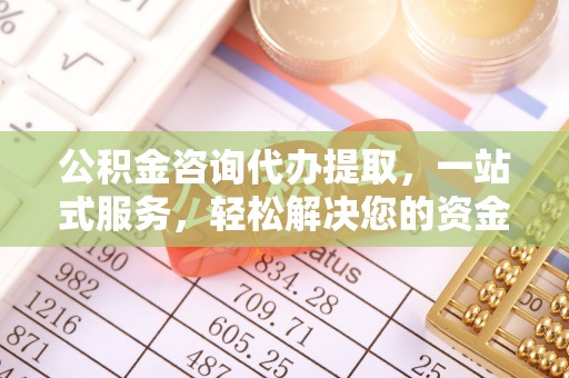 东莞公积金咨询代办提取，一站式服务，轻松解决您的资金需求