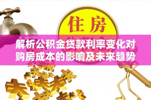 东莞解析公积金贷款利率变化对购房成本的影响及未来趋势