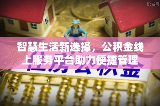 东莞智慧生活新选择，公积金线上服务平台助力便捷管理