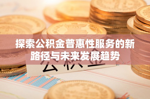 东莞探索公积金普惠性服务的新路径与未来发展趋势