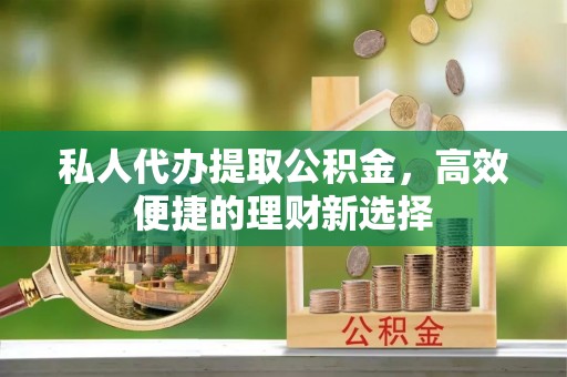 东莞私人代办提取公积金，高效便捷的理财新选择