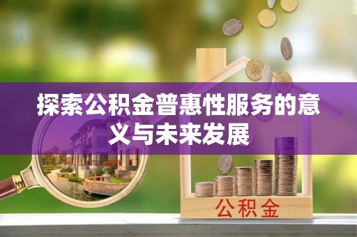 东莞探索公积金普惠性服务的意义与未来发展