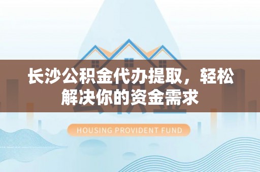 东莞长沙公积金代办提取，轻松解决你的资金需求
