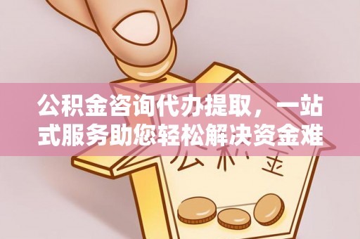 东莞公积金咨询代办提取，一站式服务助您轻松解决资金难题