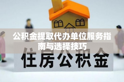 东莞公积金提取代办单位服务指南与选择技巧