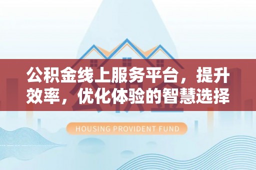 东莞公积金线上服务平台，提升效率，优化体验的智慧选择
