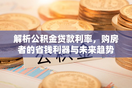 东莞解析公积金贷款利率，购房者的省钱利器与未来趋势