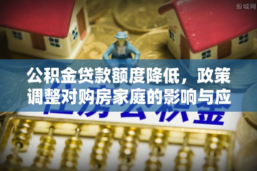东莞公积金贷款额度降低，政策调整对购房家庭的影响与应对策略