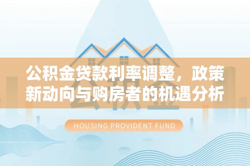 东莞公积金贷款利率调整，政策新动向与购房者的机遇分析