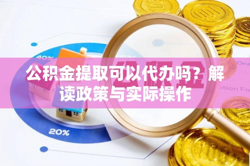 东莞公积金提取可以代办吗？解读政策与实际操作