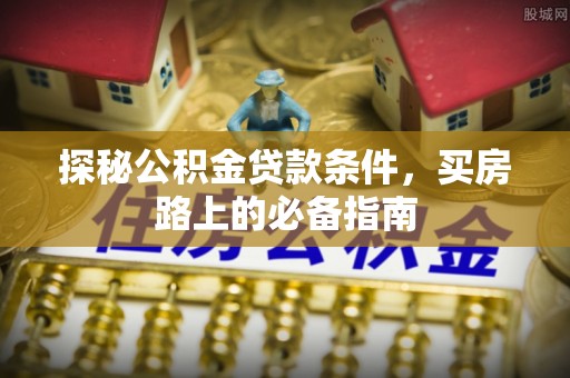 东莞探秘公积金贷款条件，买房路上的必备指南