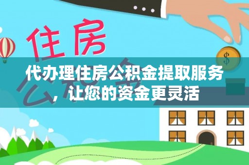 东莞代办理住房公积金提取服务，让您的资金更灵活