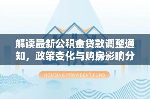 东莞解读最新公积金贷款调整通知，政策变化与购房影响分析
