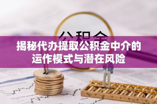 东莞揭秘代办提取公积金中介的运作模式与潜在风险