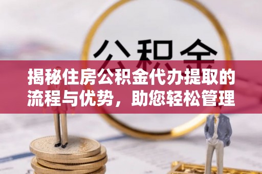 东莞揭秘住房公积金代办提取的流程与优势，助您轻松管理资金