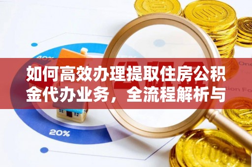 东莞如何高效办理提取住房公积金代办业务，全流程解析与实用建议