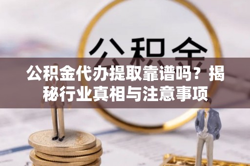 东莞公积金代办提取靠谱吗？揭秘行业真相与注意事项