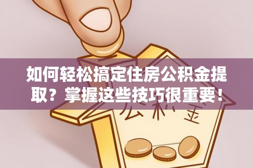 东莞如何轻松搞定住房公积金提取？掌握这些技巧很重要！