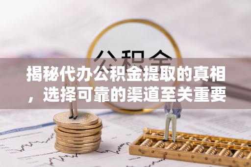 东莞揭秘代办公积金提取的真相，选择可靠的渠道至关重要