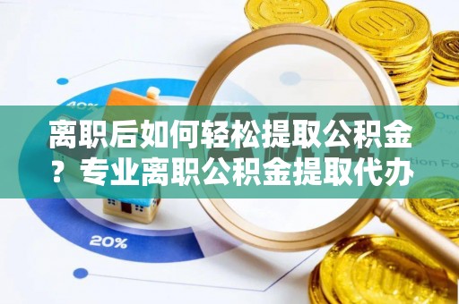 东莞离职后如何轻松提取公积金？专业离职公积金提取代办服务指南