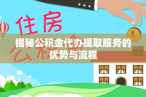 东莞揭秘公积金代办提取服务的优势与流程