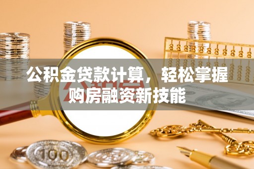 东莞公积金贷款计算，轻松掌握购房融资新技能