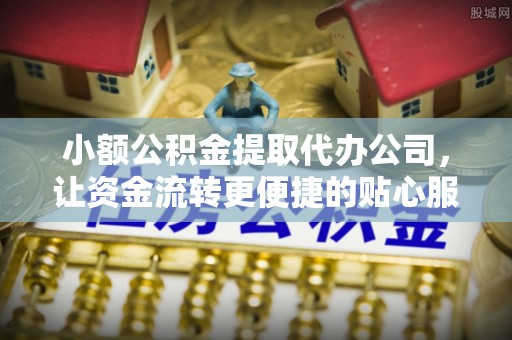 东莞小额公积金提取代办公司，让资金流转更便捷的贴心服务