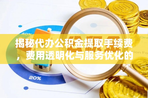 东莞揭秘代办公积金提取手续费，费用透明化与服务优化的关键