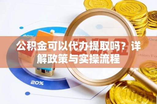 东莞公积金可以代办提取吗？详解政策与实操流程