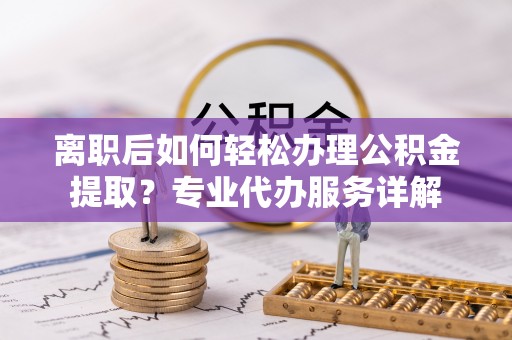 东莞离职后如何轻松办理公积金提取？专业代办服务详解