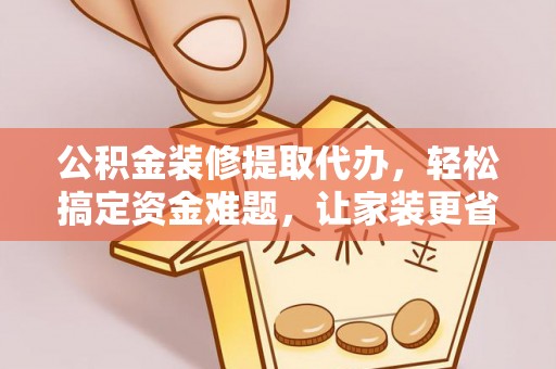 东莞公积金装修提取代办，轻松搞定资金难题，让家装更省心