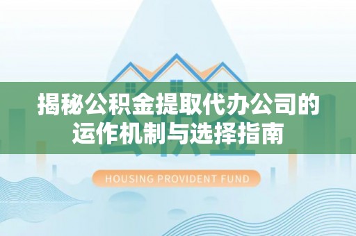 东莞揭秘公积金提取代办公司的运作机制与选择指南