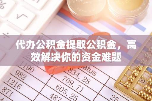 东莞代办公积金提取公积金，高效解决你的资金难题