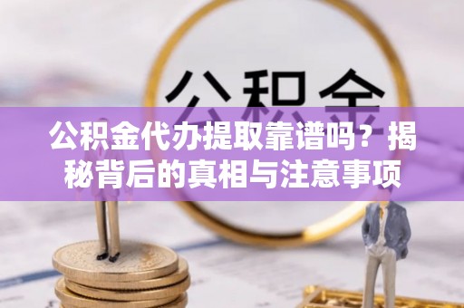 东莞公积金代办提取靠谱吗？揭秘背后的真相与注意事项