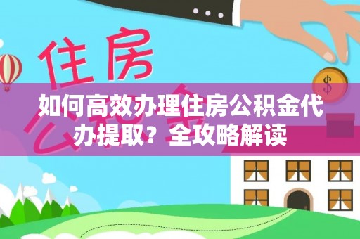 东莞如何高效办理住房公积金代办提取？全攻略解读