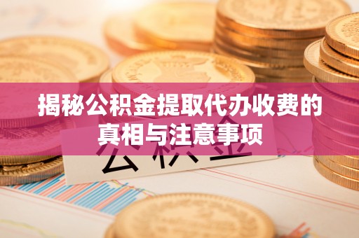 东莞揭秘公积金提取代办收费的真相与注意事项