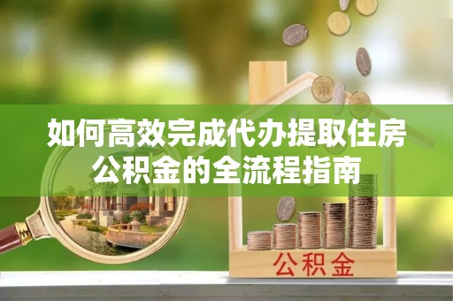 东莞如何高效完成代办提取住房公积金的全流程指南