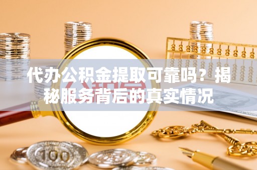 东莞代办公积金提取可靠吗？揭秘服务背后的真实情况
