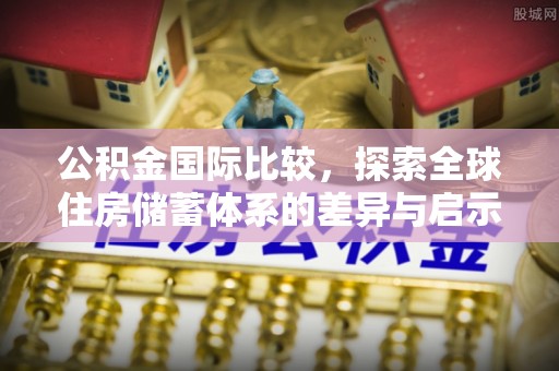 东莞公积金国际比较，探索全球住房储蓄体系的差异与启示