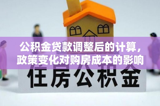 东莞公积金贷款调整后的计算，政策变化对购房成本的影响与应对策略