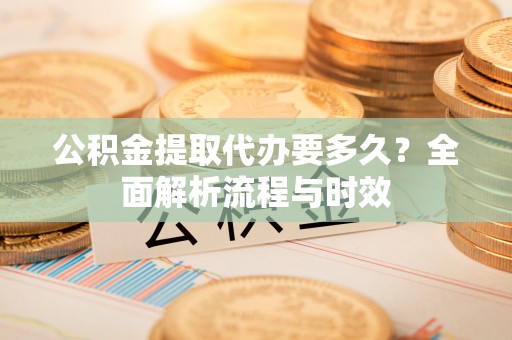 东莞公积金提取代办要多久？全面解析流程与时效