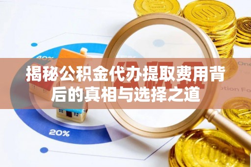 东莞揭秘公积金代办提取费用背后的真相与选择之道